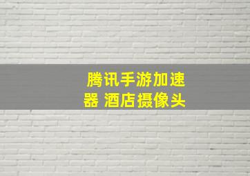 腾讯手游加速器 酒店摄像头